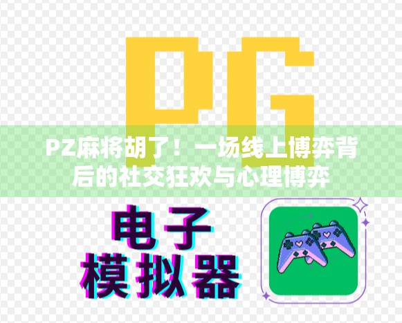 PZ麻将胡了!一场线上博弈背后的社交狂欢与心理博弈 PZ麻将胡了!一场线上博弈背后的社交狂欢与心理博弈