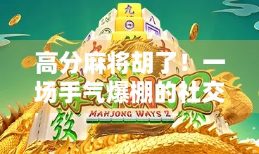 高分麻将胡了!一场手气爆棚的社交奇迹,竟让我在朋友圈封神!