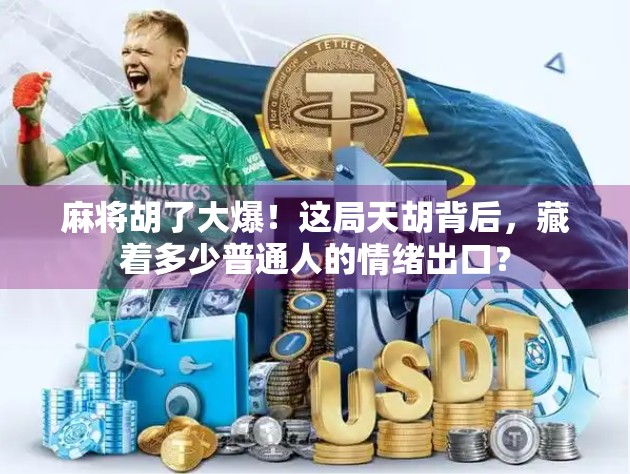 麻将胡了大爆!这局天胡背后,藏着多少普通人的情绪出口?