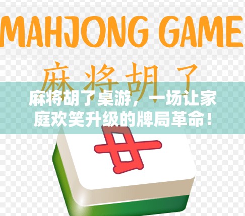 麻将胡了桌游,一场让家庭欢笑升级的牌局革命! 麻将胡了桌游,一场让家庭欢笑升级的牌局革命!