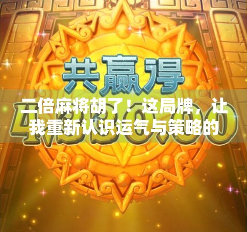 二倍麻将胡了！这局牌，让我重新认识运气与策略的博弈