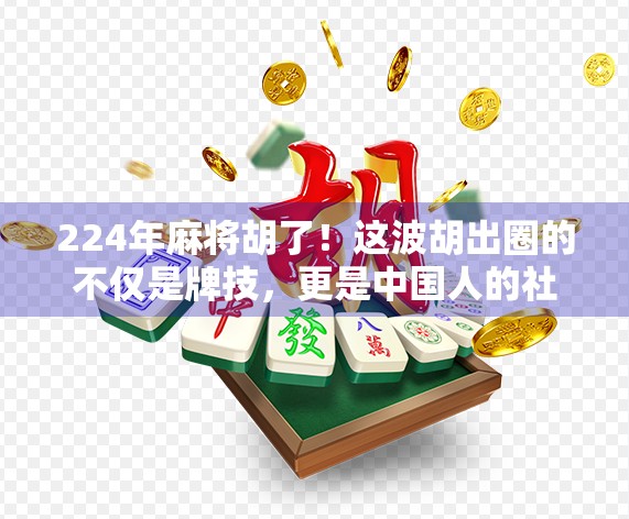 224年麻将胡了！这波胡出圈的不仅是牌技，更是中国人的社交密码！