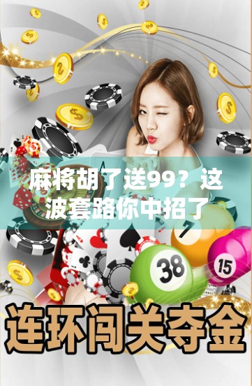 麻将胡了送99？这波套路你中招了吗？别让快乐变成负担！