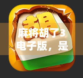 麻将胡了3电子版，是情怀的延续，还是数字时代的新玩法？