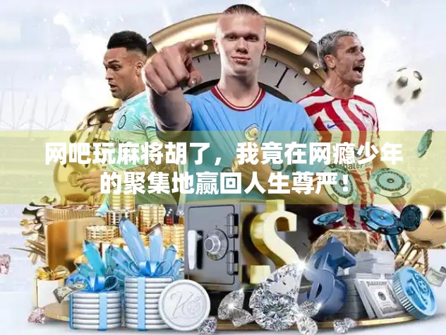 网吧玩麻将胡了，我竟在网瘾少年的聚集地赢回人生尊严！