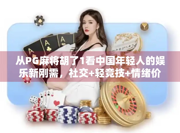 从PG麻将胡了1看中国年轻人的娱乐新刚需，社交+轻竞技+情绪价值三重满足