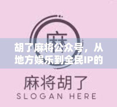 胡了麻将公众号,从地方娱乐到全民IP的破圈之路 胡了麻将公众号,从地方娱乐到全民IP的破圈之路