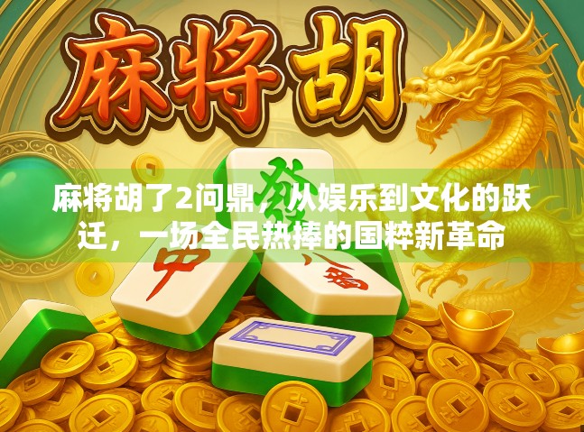 麻将胡了2问鼎,从娱乐到文化的跃迁,一场全民热捧的国粹新革命 麻将胡了2问鼎,从娱乐到文化的跃迁,一场全民热捧的国粹新革命