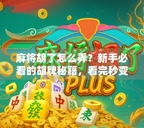 麻将胡了怎么弄?新手必看的胡牌秘籍,看完秒变老手!