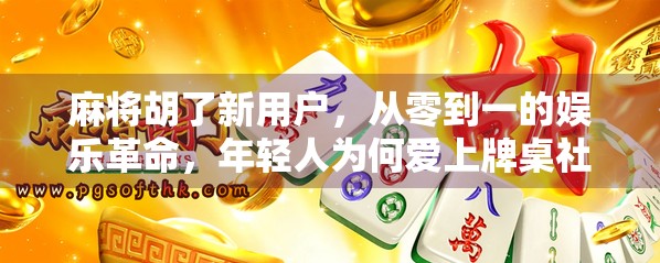 麻将胡了新用户，从零到一的娱乐革命，年轻人为何爱上牌桌社交？