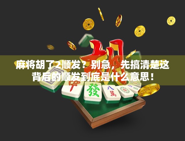麻将胡了2顺发?别急,先搞清楚这背后的顺发到底是什么意思!