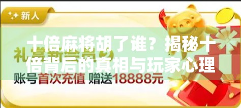 十倍麻将胡了谁?揭秘十倍背后的真相与玩家心理博弈! 十倍麻将胡了谁?揭秘十倍背后的真相与玩家心理博弈!