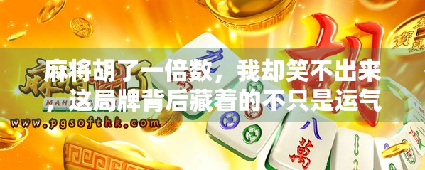 麻将胡了一倍数,我却笑不出来,这局牌背后藏着的不只是运气 麻将胡了一倍数,我却笑不出来,这局牌背后藏着的不只是运气