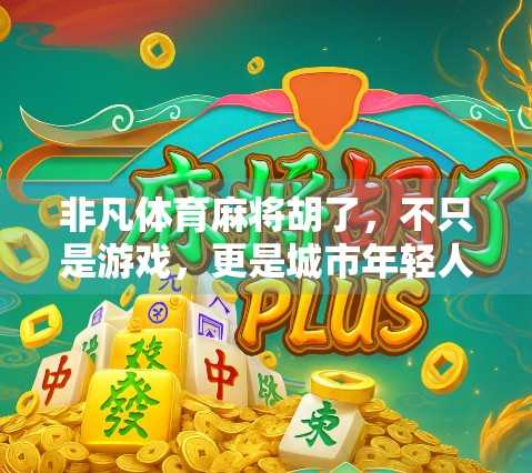 非凡体育麻将胡了,不只是游戏,更是城市年轻人的精神出口