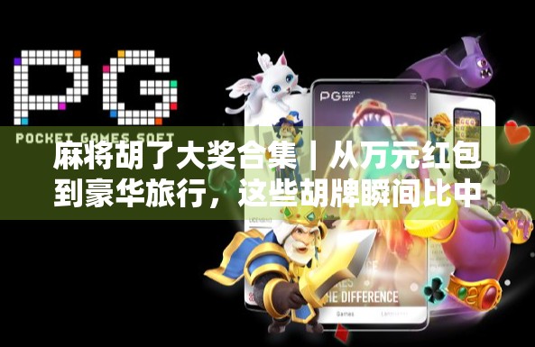 麻将胡了大奖合集｜从万元红包到豪华旅行，这些胡牌瞬间比中彩票还爽！