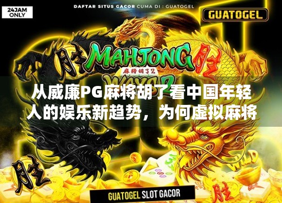 从威廉PG麻将胡了看中国年轻人的娱乐新趋势,为何虚拟麻将成了社交新宠? 从威廉PG麻将胡了看中国年轻人的娱乐新趋势,为何虚拟麻将成了社交新宠?