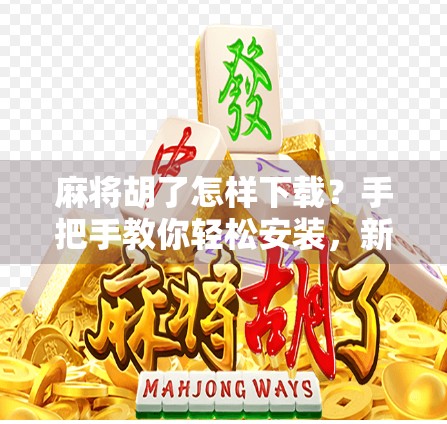 麻将胡了怎样下载？手把手教你轻松安装，新手也能秒变牌技高手！