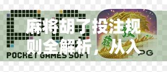 麻将胡了投注规则全解析，从入门到精通，让你玩得更嗨、赢更多！