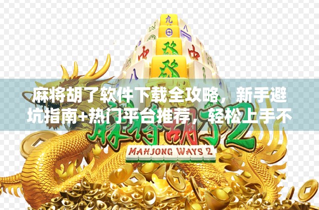 麻将胡了软件下载全攻略，新手避坑指南+热门平台推荐，轻松上手不踩雷！
