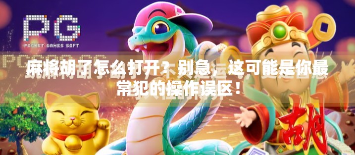 麻将胡了怎么打开？别急，这可能是你最常犯的操作误区！